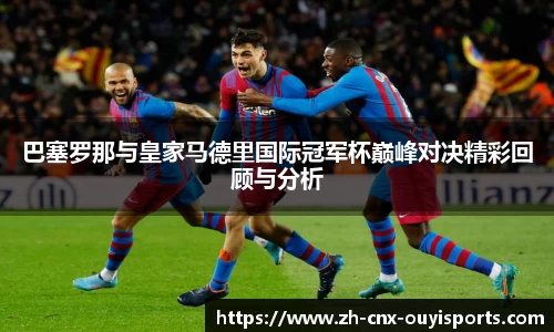 巴塞罗那与皇家马德里国际冠军杯巅峰对决精彩回顾与分析